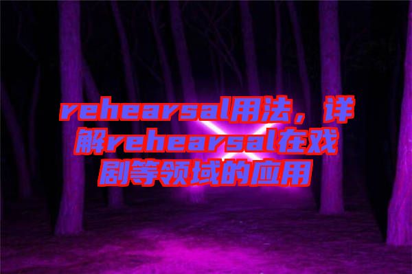 rehearsal用法，詳解rehearsal在戲劇等領(lǐng)域的應(yīng)用