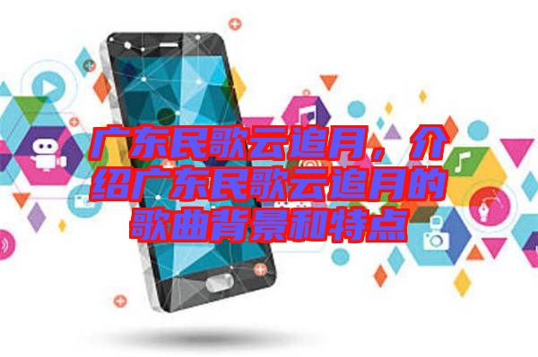 廣東民歌云追月，介紹廣東民歌云追月的歌曲背景和特點