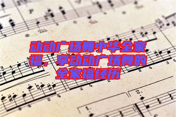 動動廣場舞中華全家福，享動動廣場舞的全家福經(jīng)歷