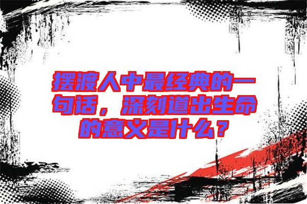 擺渡人中最經(jīng)典的一句話，深刻道出生命的意義是什么？