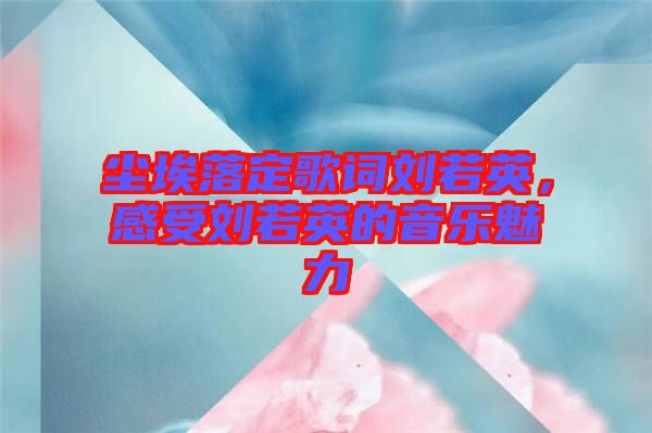 塵埃落定歌詞劉若英，感受劉若英的音樂魅力