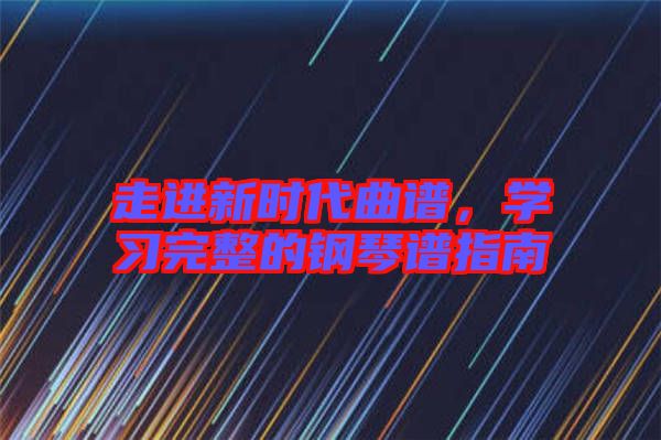 走進新時代曲譜，學(xué)習完整的鋼琴譜指南