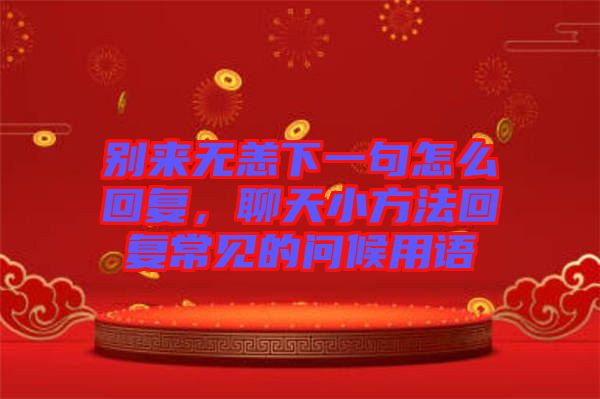 別來無恙下一句怎么回復，聊天小方法回復常見的問候用語