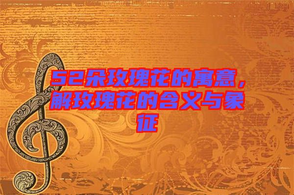 52朵玫瑰花的寓意，解玫瑰花的含義與象征