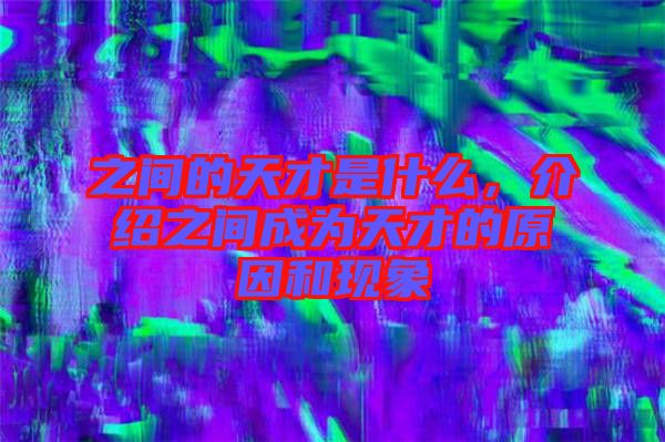 之間的天才是什么，介紹之間成為天才的原因和現(xiàn)象