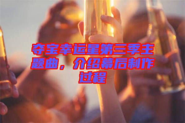 奪寶幸運(yùn)星第三季主題曲，介紹幕后制作過程