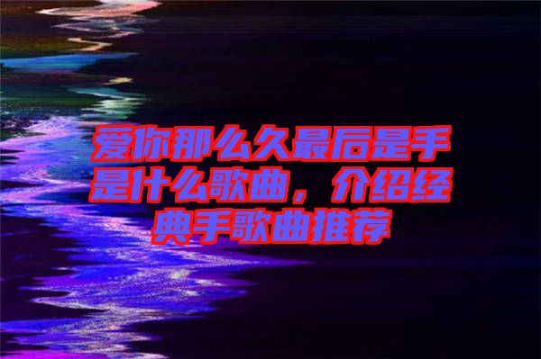 愛(ài)你那么久最后是手是什么歌曲，介紹經(jīng)典手歌曲推薦