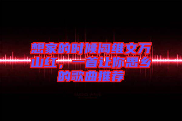 想家的時(shí)候閻維文萬(wàn)山紅，一首讓你思鄉(xiāng)的歌曲推薦