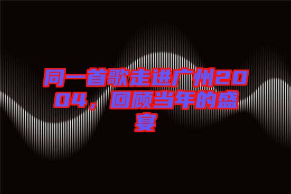 同一首歌走進(jìn)廣州2004，回顧當(dāng)年的盛宴