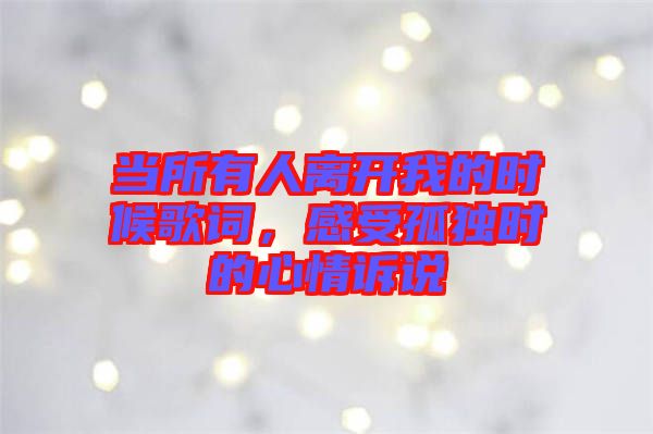 當(dāng)所有人離開(kāi)我的時(shí)候歌詞，感受孤獨(dú)時(shí)的心情訴說(shuō)