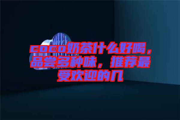 coco奶茶什么好喝，品嘗多種味，推薦最受歡迎的幾