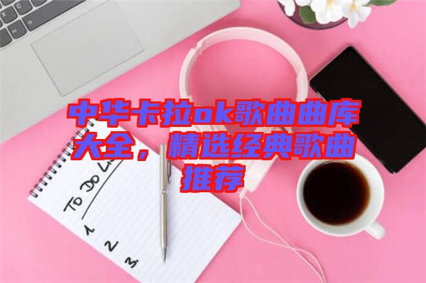 中華卡拉ok歌曲曲庫大全，精選經(jīng)典歌曲推薦