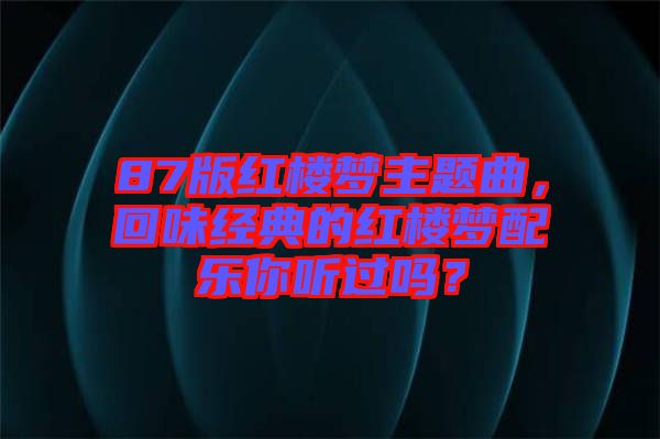 87版紅樓夢(mèng)主題曲，回味經(jīng)典的紅樓夢(mèng)配樂(lè)你聽(tīng)過(guò)嗎？