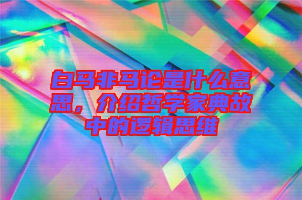 白馬非馬論是什么意思，介紹哲學(xué)家典故中的邏輯思維