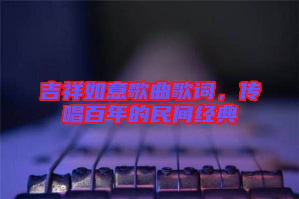 吉祥如意歌曲歌詞，傳唱百年的民間經(jīng)典