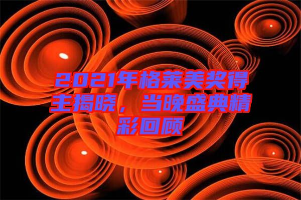 2021年格萊美獎得主揭曉，當(dāng)晚盛典精彩回顧