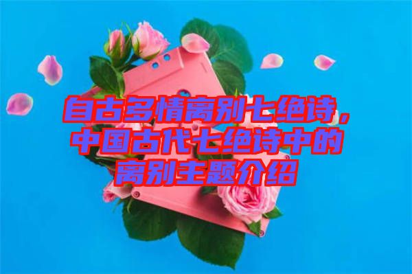 自古多情離別七絕詩，中國古代七絕詩中的離別主題介紹