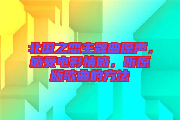 北國之戀主題曲原聲，感受電影情感，聽原版歌曲的方法