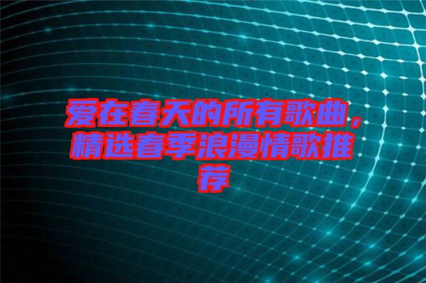 愛在春天的所有歌曲，精選春季浪漫情歌推薦