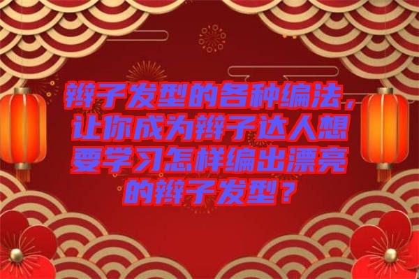 辮子發(fā)型的各種編法，讓你成為辮子達(dá)人想要學(xué)習(xí)怎樣編出漂亮的辮子發(fā)型？