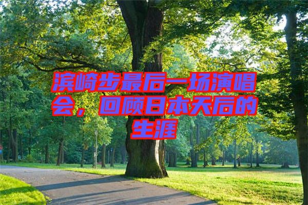 濱崎步最后一場演唱會，回顧日本天后的生涯