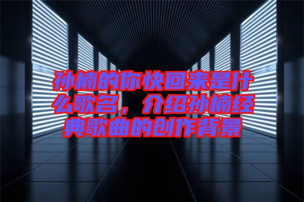 孫楠的你快回來是什么歌名，介紹孫楠經(jīng)典歌曲的創(chuàng)作背景