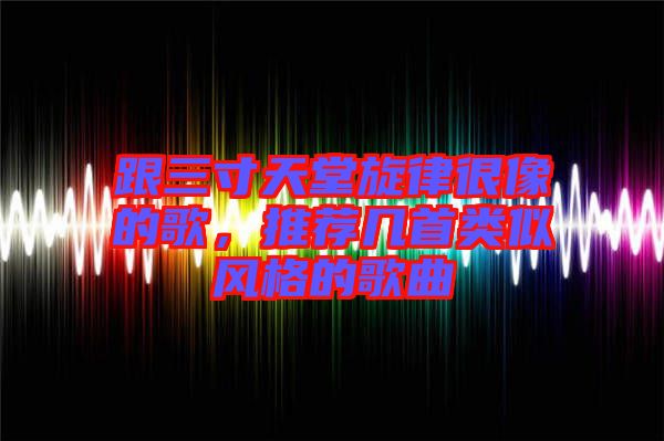 跟三寸天堂旋律很像的歌，推薦幾首類似風(fēng)格的歌曲