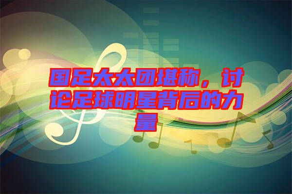 國(guó)足太太團(tuán)堪稱，討論足球明星背后的力量
