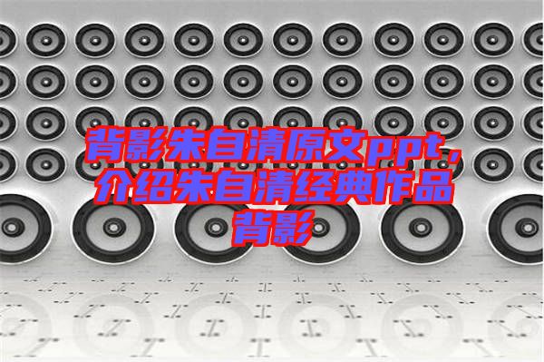 背影朱自清原文ppt，介紹朱自清經(jīng)典作品背影