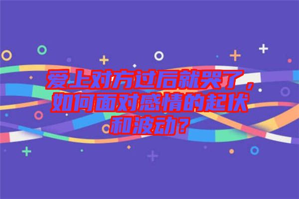 愛上對(duì)方過后就哭了，如何面對(duì)感情的起伏和波動(dòng)？