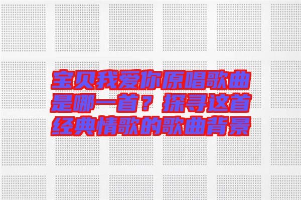 寶貝我愛(ài)你原唱歌曲是哪一首？探尋這首經(jīng)典情歌的歌曲背景