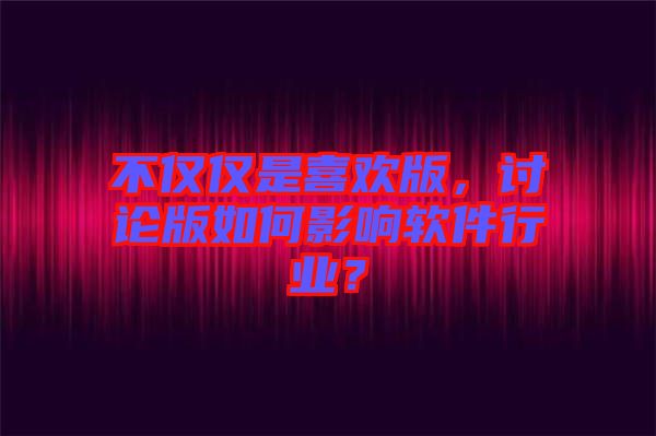 不僅僅是喜歡版，討論版如何影響軟件行業(yè)？