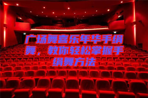 廣場(chǎng)舞喜樂年華手絹舞，教你輕松掌握手絹舞方法