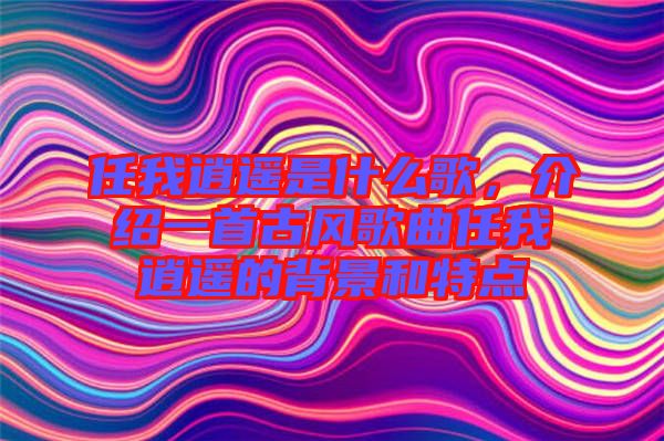 任我逍遙是什么歌，介紹一首古風(fēng)歌曲任我逍遙的背景和特點