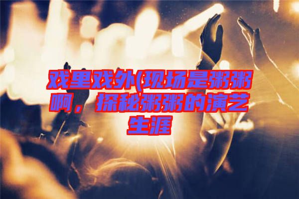 戲里戲外(現(xiàn)場(chǎng)是粥粥啊，探秘粥粥的演藝生涯