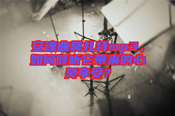 安魂曲莫扎特mp3，如何傾聽它帶來(lái)的心靈享受？