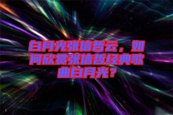 白月光張信哲云，如何欣賞張信哲經(jīng)典歌曲白月光？