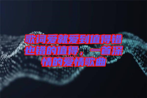 歌詞愛就愛到值得錯(cuò)也錯(cuò)的值得，一首深情的愛情歌曲