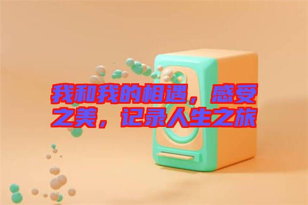 我和我的相遇，感受之美，記錄人生之旅