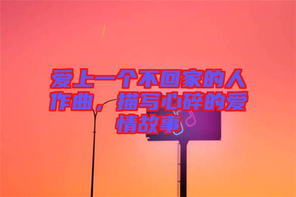 愛上一個不回家的人作曲，描寫心碎的愛情故事