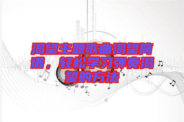 渴望主題歌曲渴望簡譜，輕松學(xué)習(xí)彈奏渴望的方法