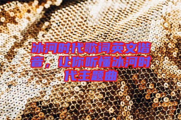 冰河時代歌詞英文諧音，讓你聽懂冰河時代主題曲