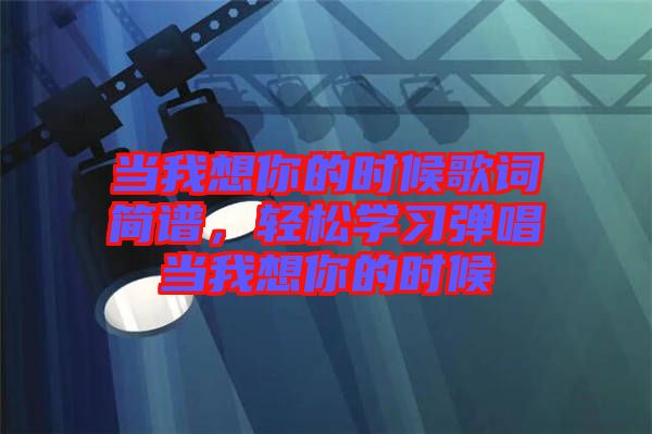 當(dāng)我想你的時(shí)候歌詞簡(jiǎn)譜，輕松學(xué)習(xí)彈唱當(dāng)我想你的時(shí)候