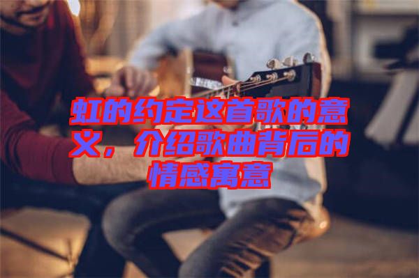 虹的約定這首歌的意義，介紹歌曲背后的情感寓意