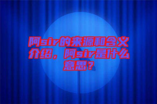 阿sir的來(lái)源和含義介紹，阿sir是什么意思？