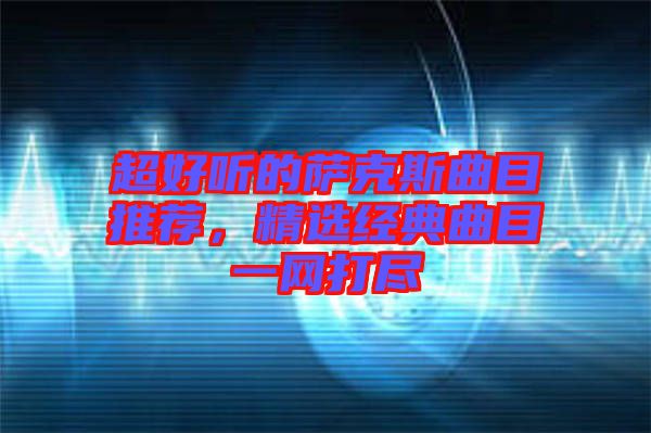 超好聽的薩克斯曲目推薦，精選經(jīng)典曲目一網(wǎng)打盡