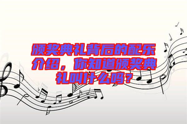 頒獎典禮背后的配樂介紹，你知道頒獎典禮叫什么嗎？