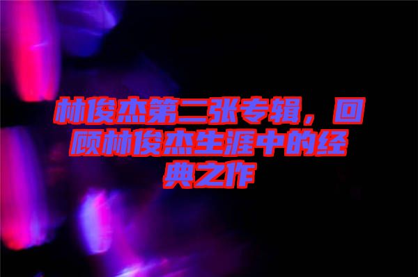 林俊杰第二張專輯，回顧林俊杰生涯中的經(jīng)典之作