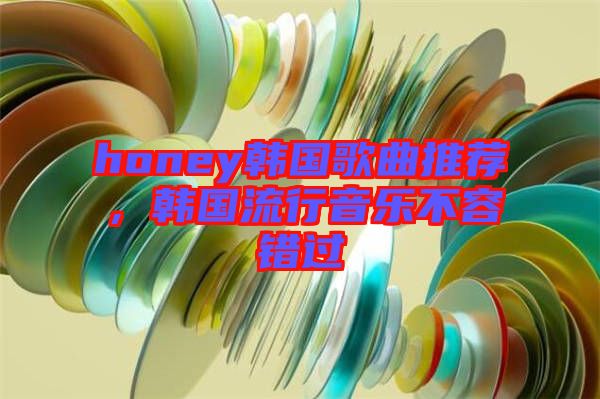 honey韓國歌曲推薦，韓國流行音樂不容錯過