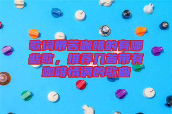 歌詞帶苦咖啡的有哪些歌，推薦幾首帶有咖啡情調(diào)的歌曲